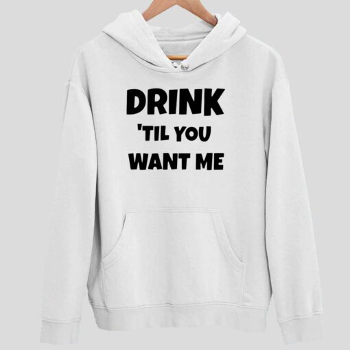 Drink Til You Want Me Shirt 2 white Drink Til You Want Me Hoodie