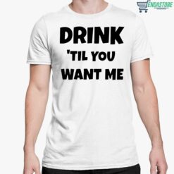 Drink Til You Want Me Shirt 5 white Drink Til You Want Me Hoodie