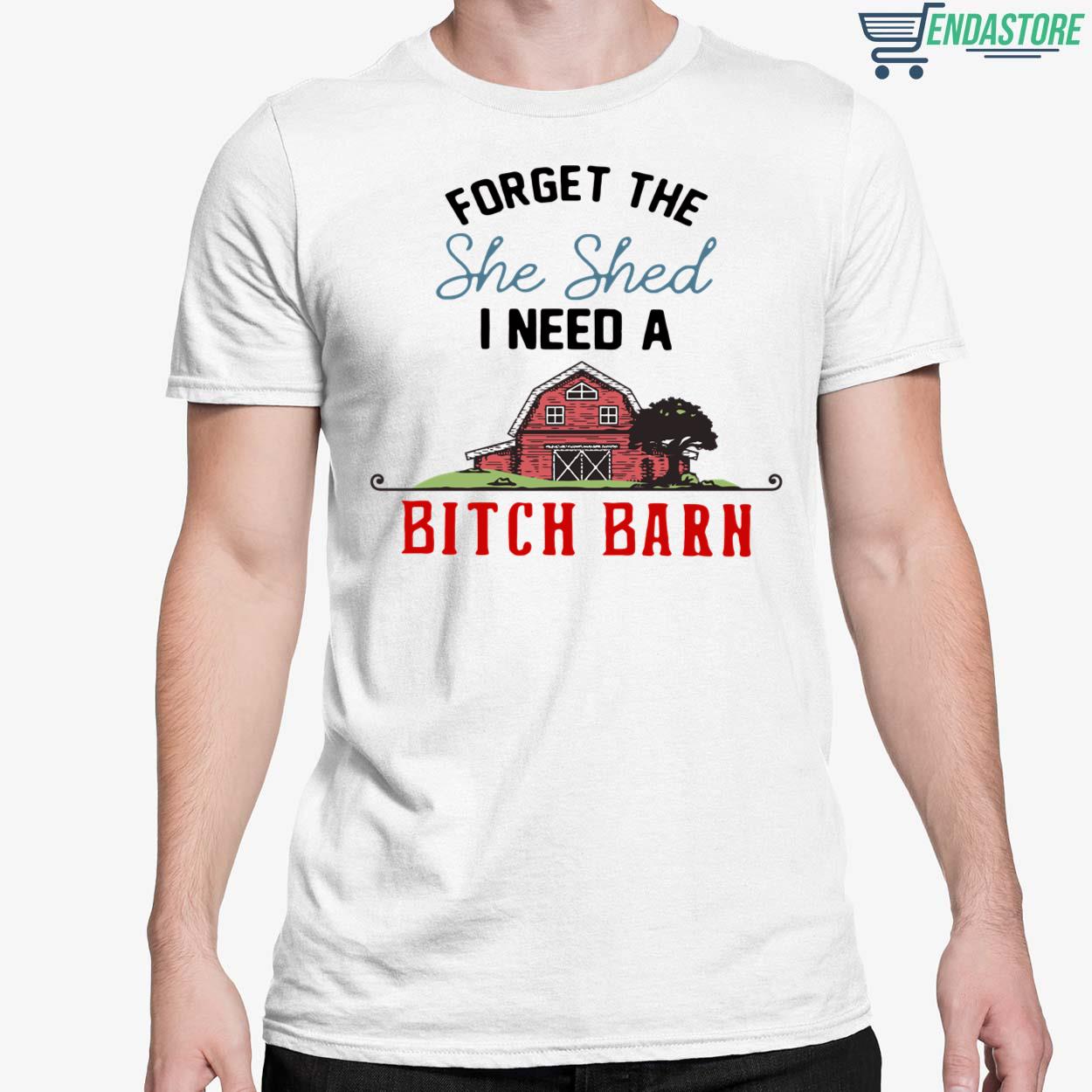 Forget The She Shed I Need A B*tch Barn Shirt - Endastore.com