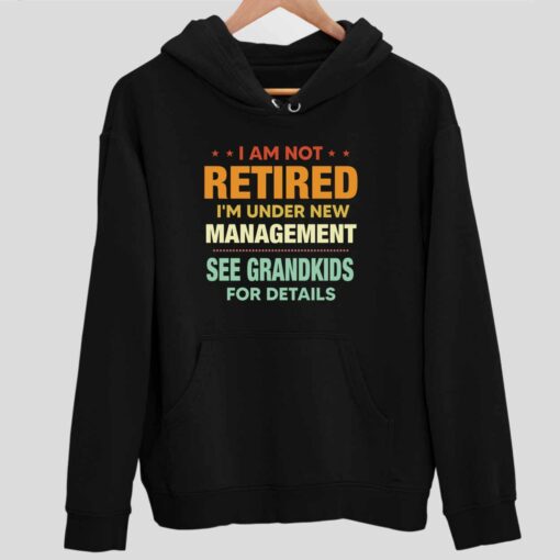 I Am Not Retired Im Under New Management See Grandkids For Details Shirt 2 1 I Am Not Retired I'm Under New Management See Grandkids For Details Sweatshirt