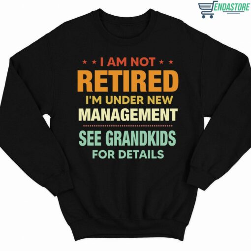I Am Not Retired Im Under New Management See Grandkids For Details Shirt 3 1 I Am Not Retired I'm Under New Management See Grandkids For Details Sweatshirt
