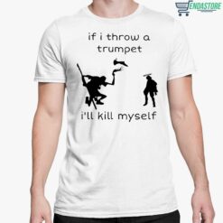If I Throw A Trumpet Ill Kill Myself Shirt 5 white If I Throw A Trumpet I'll Kill Myself Shirt