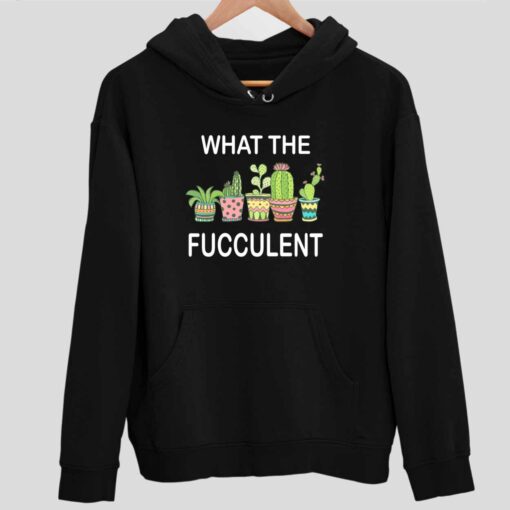 What The Fucculent Shirt 2 1 What The Fucculent Hoodie