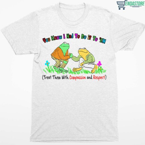 You Know I Had To Do It To Em Treat Them With Compassion And Respect Frog Shirt 1 white You Know I Had To Do It To Em Treat Them With Compassion And Respect Frog Shirt