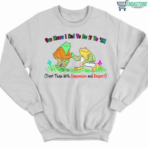 You Know I Had To Do It To Em Treat Them With Compassion And Respect Frog Shirt 3 white You Know I Had To Do It To Em Treat Them With Compassion And Respect Frog Sweatshirt