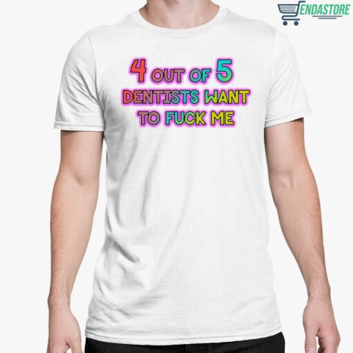4 Out Of 5 Dentists Want To Fuck Me Shirt 5 white 4 Out Of 5 Dentists Want To F*ck Me Shirt