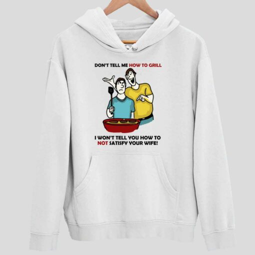 Dont Tell Me How To Grill I Wont Tell You How To Not Satisfy Your Wife Shirt 2 white Don't Tell Me How To Grill I Won't Tell You How To Not Satisfy Your Wife Hoodie