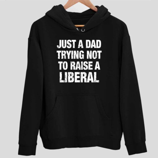 Just A Dad Trying Not To Raise A Liberal Shirt 2 1 Just A Dad Trying Not To Raise A Liberal Hoodie