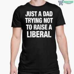 Just A Dad Trying Not To Raise A Liberal Shirt 5 1 Just A Dad Trying Not To Raise A Liberal Hoodie