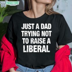 Just A Dad Trying Not To Raise A Liberal Shirt 6 1 Just A Dad Trying Not To Raise A Liberal Hoodie