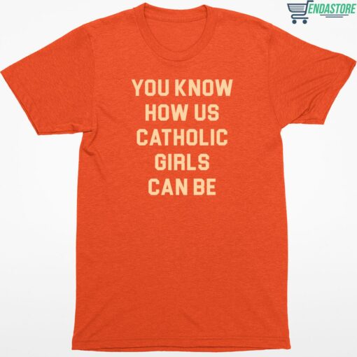 You Know How Us Catholic Girls Can Be Shirt 1 orange You Know How Us Catholic Girls Can Be T-Shirt
