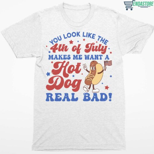 You Look Like The 4th Of July Makes Me Want A Hot Dog Real Bad Shirt 1 white You Look Like The 4th Of July Makes Me Want A Hot Dog Real Bad Shirt