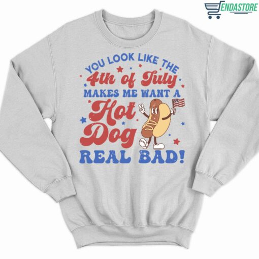 You Look Like The 4th Of July Makes Me Want A Hot Dog Real Bad Shirt 3 white You Look Like The 4th Of July Makes Me Want A Hot Dog Real Bad Sweatshirt