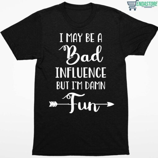 I May Be A Bad Influence But Im Damn Fun Shirt 1 1 I May Be A Bad Influence But I'm Damn Fun Shirt