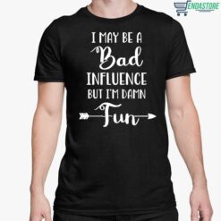 I May Be A Bad Influence But Im Damn Fun Shirt 5 1 I May Be A Bad Influence But I'm Damn Fun Shirt