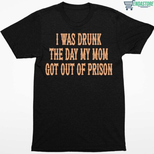 I Was Drunk The Day My Mom Got Out Of Prison Shirt 1 1 I Was Drunk The Day My Mom Got Out Of Prison Shirt