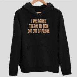 I Was Drunk The Day My Mom Got Out Of Prison Shirt 2 1 I Was Drunk The Day My Mom Got Out Of Prison Sweatshirt