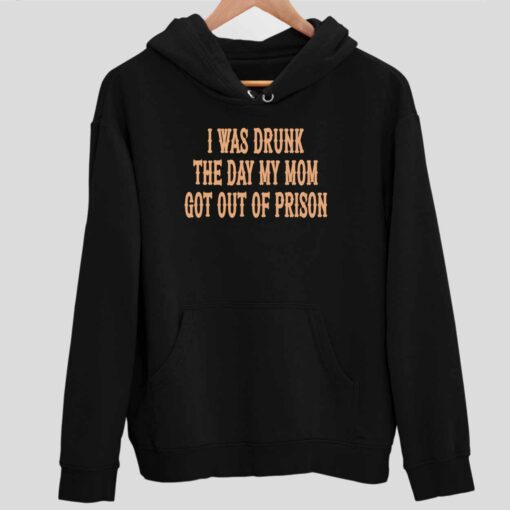 I Was Drunk The Day My Mom Got Out Of Prison Shirt 2 1 I Was Drunk The Day My Mom Got Out Of Prison Hoodie