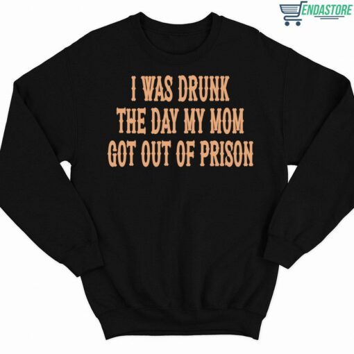 I Was Drunk The Day My Mom Got Out Of Prison Shirt 3 1 I Was Drunk The Day My Mom Got Out Of Prison Sweatshirt