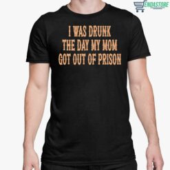 I Was Drunk The Day My Mom Got Out Of Prison Shirt 5 1 I Was Drunk The Day My Mom Got Out Of Prison Shirt