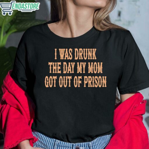 I Was Drunk The Day My Mom Got Out Of Prison Shirt 6 1 I Was Drunk The Day My Mom Got Out Of Prison Sweatshirt