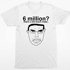 6 Million Thats A Bit Much Mate T Shirt 1 white 6 Million That's A Bit Much Mate Sweatshirt