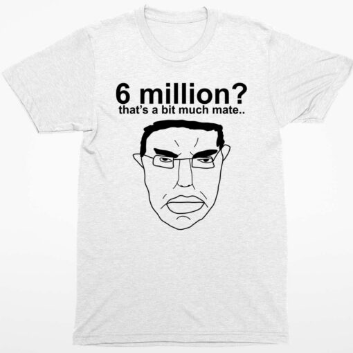 6 Million Thats A Bit Much Mate T Shirt 1 white 6 Million That's A Bit Much Mate T-Shirt