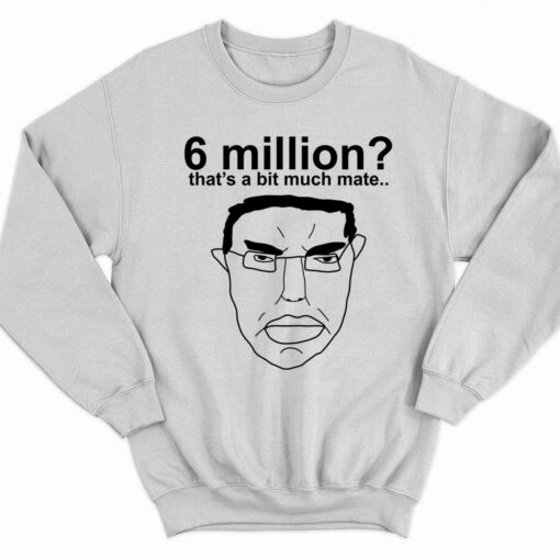 6 Million Thats A Bit Much Mate T Shirt 3 white 6 Million That's A Bit Much Mate T-Shirt