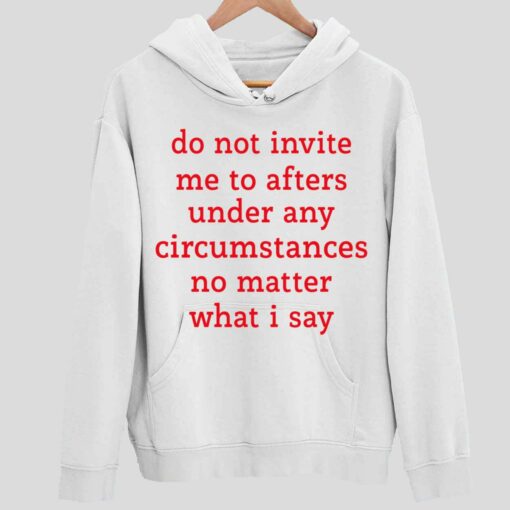 Do Not Invite Me To Afters Under Any Circumstances No Matter What I Say Shirt 2 white Do Not Invite Me To Afters Under Any Circumstances No Matter What I Say Hoodie