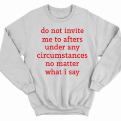 Do Not Invite Me To Afters Under Any Circumstances No Matter What I Say Shirt 3 white Do Not Invite Me To Afters Under Any Circumstances No Matter What I Say Hoodie