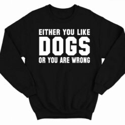 Either You Like Dogs Or You Are Wrong Shirt 3 1 Either You Like Dogs Or You Are Wrong Hoodie