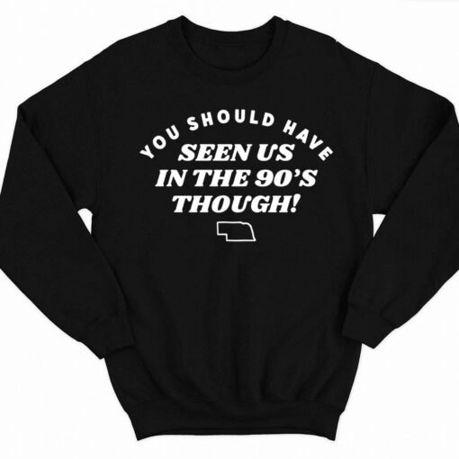 You Should Have Seen Us In The 90S Through Shirt 3 1 You Should Have Seen Us In The 90'S Through Sweatshirt