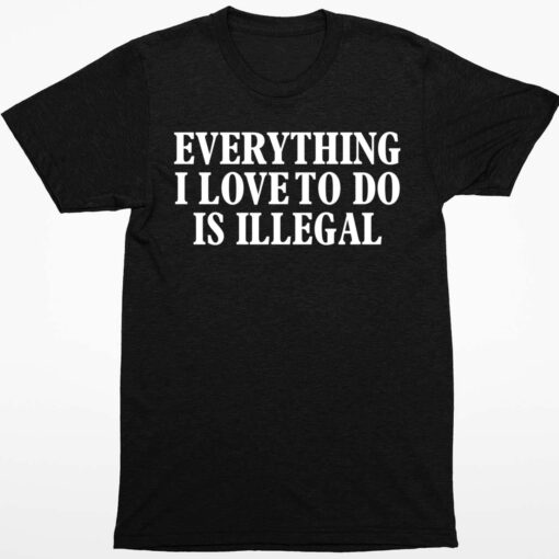everything I Love To Do Is Illegal Shirt 1 1 Everything I Love To Do Is Illegal Shirt