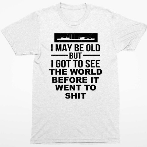 I May Be Old But I Got To See The World Before It Went To Sht T Shirt 1 white I May Be Old But I Got To See The World Before It Went To Sht T-Shirt