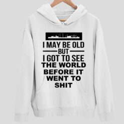 I May Be Old But I Got To See The World Before It Went To Sht T Shirt 2 white I May Be Old But I Got To See The World Before It Went To Sht T-Shirt