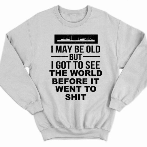 I May Be Old But I Got To See The World Before It Went To Sht T Shirt 3 white I May Be Old But I Got To See The World Before It Went To Sht T-Shirt