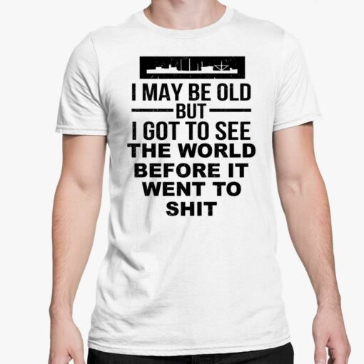 I May Be Old But I Got To See The World Before It Went To Sht T Shirt 5 white I May Be Old But I Got To See The World Before It Went To Sht T-Shirt
