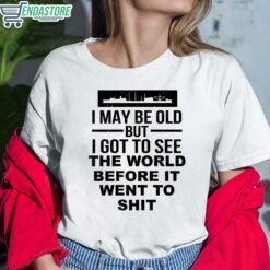 I May Be Old But I Got To See The World Before It Went To Sht T Shirt 6 white I May Be Old But I Got To See The World Before It Went To Sht T-Shirt