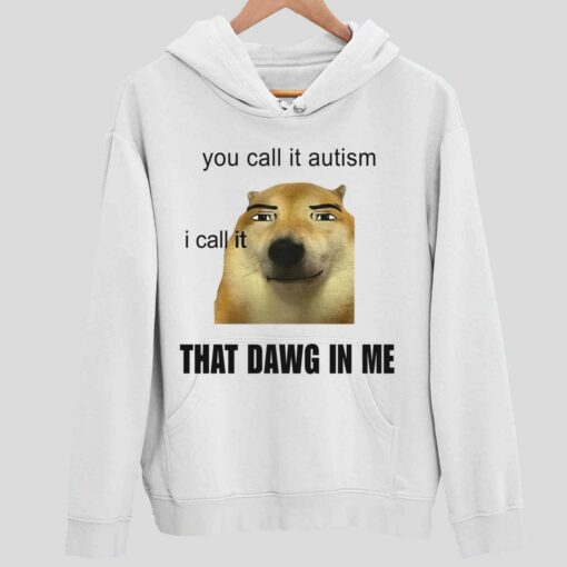 You Call It Autism I Call It That Dawg In Me Shirt 2 white You Call It Autism I Call It That Dawg In Me Hoodie