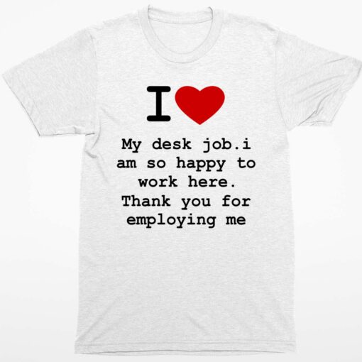 I Love My Desk Job I Am So Happy To Work Here Thank You For Employing Me Shirt 1 white I Love My Desk Job I Am So Happy To Work Here Thank You For Employing Me Shirt