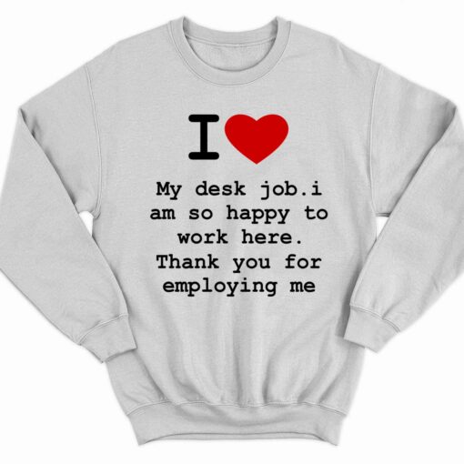 I Love My Desk Job I Am So Happy To Work Here Thank You For Employing Me Shirt 3 white I Love My Desk Job I Am So Happy To Work Here Thank You For Employing Me Shirt