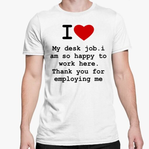 I Love My Desk Job I Am So Happy To Work Here Thank You For Employing Me Shirt 5 white I Love My Desk Job I Am So Happy To Work Here Thank You For Employing Me Shirt