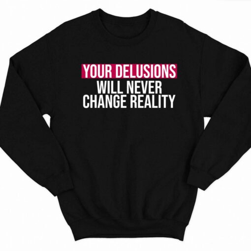 Your Delusions Will Never Change Reality Shirt 3 1 Your Delusions Will Never Change Reality Sweatshirt