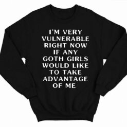 Im Very Vulnerable Right Now If Any Goth Girls Would Like To Take Advantage Of Me Shirt 3 1 I'm Very Vulnerable Right Now If Any Goth Girls Would Like To Take Advantage Of Me Hoodie