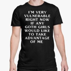 Im Very Vulnerable Right Now If Any Goth Girls Would Like To Take Advantage Of Me Shirt 5 1 I'm Very Vulnerable Right Now If Any Goth Girls Would Like To Take Advantage Of Me Hoodie