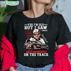 Yes Im Old But I Saw Dale Earnhardt On The Track Shirt 6 1 Yes I'm Old But I Saw Dale Earnhardt On The Track Hoodie