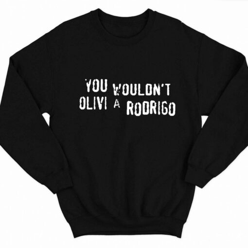 You Wouldnt Olivia Rodrigo Shirt 3 1 You Wouldn't Olivia Rodrigo Sweatshirt