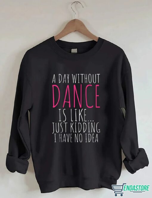A Day Without Dance is Like Just Kidding I have No Idea shirt 1 A Day Without Dance is Like Just Kidding I have No Idea shirt
