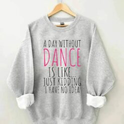 A Day Without Dance is Like Just Kidding I have No Idea shirt 2 A Day Without Dance is Like Just Kidding I have No Idea shirt
