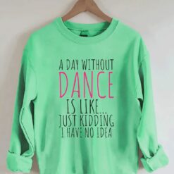 A Day Without Dance is Like Just Kidding I have No Idea shirt 5 A Day Without Dance is Like Just Kidding I have No Idea shirt